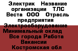 Электрик › Название организации ­ ТЛС-Веста, ООО › Отрасль предприятия ­ Электрооборудование › Минимальный оклад ­ 1 - Все города Работа » Вакансии   . Костромская обл.